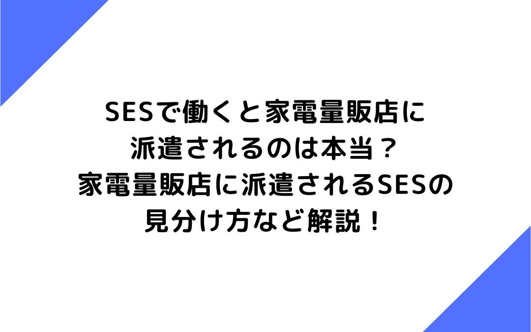 SESで働くと家電量販店に派遣されるのは本当？家電量販店に派遣されるSESの見分け方など解説！